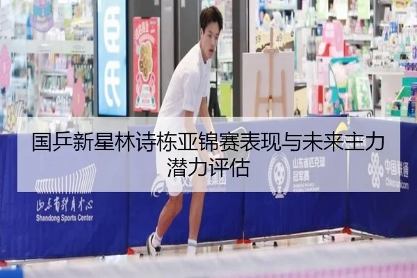 国乒新星林诗栋亚锦赛表现与未来主力潜力评估